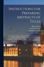 Instructions for Preparing Abstracts of Titles: After the Most Improved System of Eminent Conveyances: to Which is Added a Collection of Precedents, Shewing the Method, not Only of Abstracting Every Species of Deeds, but Also of Connecting Them Together