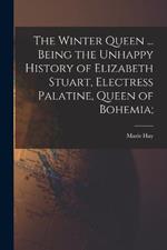 The Winter Queen ... Being the Unhappy History of Elizabeth Stuart, Electress Palatine, Queen of Bohemia;