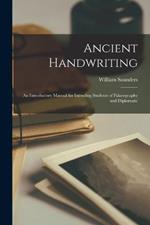 Ancient Handwriting; an Introductory Manual for Intending Students of Palaeography and Diplomatic