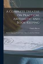 A Complete Treatise on Practical Arithmetic and Book-keeping: Both by Single and Double Entry: Adapted to the use of Schools