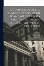 A Complete Analysis, or Abridgement, of Dr. Adam Smith's Inquiry Into the Nature and Causes of the Wealth of Nations