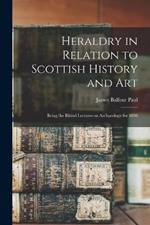 Heraldry in Relation to Scottish History and art; Being the Rhind Lectures on Archaeology for 1898