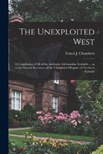 The Unexploited West: A Compilation of all of the Authentic Information Available ... as to the Natural Resources of the Unexploited Regions of Northern Canada