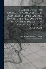 The Valorisation of Coffee in Brazil. A Lecture Delivered on 29th January 1907 Before the Members of the Antwerp Society for the Study of Colonial Questions