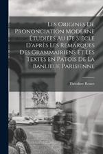 Les origines de prononciation moderne etudiees au 17e siecle d'apres les remarques des grammairiens et les textes en patois de la banlieue parisienne