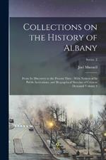 Collections on the History of Albany: From its Discovery to the Present Time; With Notices of its Public Institutions, and Biographical Sketches of Citizens Deceased Volume 4; Series 2