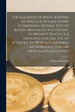 The Elements of Book-keeping by Single & Double Entry Comprising Several Sets of Books. Arranged According to Present Practice & Designed for the use of Schools. To Which is Annexed an Introduction on Merchants Accounts