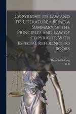 Copyright, its law and its Literature / Being a Summary of the Principles and law of Copyright, With Especial Reference to Books