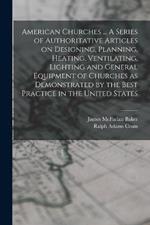 American Churches ... A Series of Authoritative Articles on Designing, Planning, Heating, Ventilating, Lighting and General Equipment of Churches as Demonstrated by the Best Practice in the United States