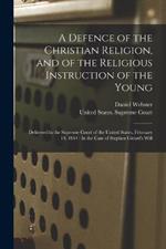 A Defence of the Christian Religion, and of the Religious Instruction of the Young: Delivered in the Supreme Court of the United States, February 10, 1844: In the Case of Stephen Girard's Will
