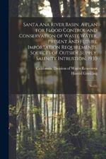 Santa Ana River Basin. A Plan for Flood Control and Conservation of Waste Water. Present and Future Importation Requirements. Sources of Outside Supply. Salinity Intrustion. 1930: No.31