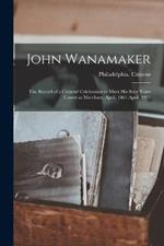 John Wanamaker; the Record of a Citizens' Celebration to Mark his Sixty Years Career as Merchant, April, 1861-April, 1921