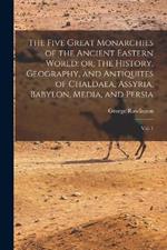 The Five Great Monarchies of the Ancient Eastern World; or, The History, Geography, and Antiquites of Chaldaea, Assyria, Babylon, Media, and Persia: Vol. 1