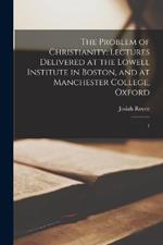 The Problem of Christianity: Lectures Delivered at the Lowell Institute in Boston, and at Manchester College, Oxford: 1