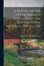 A Report of the City of Boston, Containing the Boston Town Records, 1758 to 1769