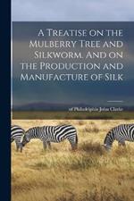 A Treatise on the Mulberry Tree and Silkworm. And on the Production and Manufacture of Silk