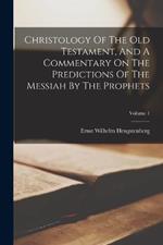 Christology Of The Old Testament, And A Commentary On The Predictions Of The Messiah By The Prophets; Volume 1