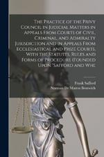 The Practice of the Privy Council in Judicial Matters in Appeals From Courts of Civil, Criminal, and Admiralty Jurisdiction and in Appeals From Ecclesiastical and Prize Courts, With the Statutes, Rules and Forms of Procedure (founded Upon 