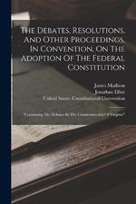 The Debates, Resolutions, And Other Proceedings, In Convention, On The Adoption Of The Federal Constitution: 