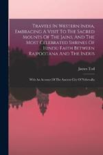 Travels In Western India, Embracing A Visit To The Sacred Mounts Of The Jains, And The Most Celebrated Shrines Of Hindu Faith Between Rajpootana And The Indus: With An Account Of The Ancient City Of Nehrwalla