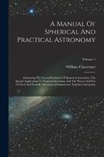 A Manual Of Spherical And Practical Astronomy: Embracing The General Problems Of Spherical Astronomy, The Special Applications To Nautical Astronomy And The Theory And Use Of Fixed And Portable Astronomical Instruments. Spherical Astronomy; Volume 1