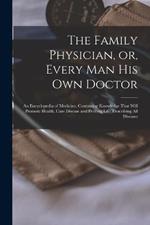 The Family Physician, or, Every man his own Doctor: An Encyclopedia of Medicine, Containing Knowledge That Will Promote Health, Cure Disease and Prolong Life, Describing all Diseases