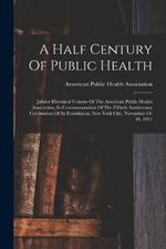 A Half Century Of Public Health: Jubilee Historical Volume Of The American Public Health Association, In Commemoration Of The Fiftieth Anniversary Celebration Of Its Foundation, New York City, November 14-18, 1921