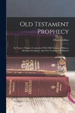 Old Testament Prophecy: Its Nature, Organic Connection With Old Testament History, Messianic Prophecy, And New Testament Fulfilment