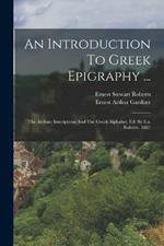 An Introduction To Greek Epigraphy ...: The Archaic Inscriptions And The Greek Alphabet, Ed. By E.s. Roberts. 1887