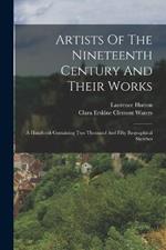 Artists Of The Nineteenth Century And Their Works: A Handbook Containing Two Thousand And Fifty Biographical Sketches