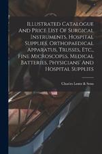 Illustrated Catalogue And Price List Of Surgical Instruments, Hospital Supplies, Orthopaedical Apparatus, Trusses, Etc., Fine Microscopes, Medical Batteries, Physicians' And Hospital Supplies