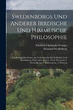 Swedenborgs und anderer irrdische und himmlische Philosophie: Zur Prüfung des besten ans Licht Gestellt. der irrdischen und himmlischen Philosophie zweyter Theil, worinnen 1. Swedenborgs, 2. Malebranche, 3. Newtons