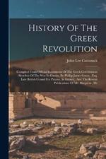 History Of The Greek Revolution: Compiled From Official Documents Of The Greek Government: Sketches Of The War In Greece, By Phillip James Green, (esq. Late British Consul For Patrass, In Greece), And The Recent Publications Of Mr. Blaquiere, Mr