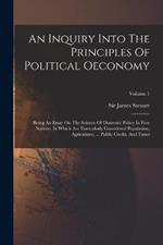 An Inquiry Into The Principles Of Political Oeconomy: Being An Essay On The Science Of Domestic Policy In Free Nations. In Which Are Particularly Considered Population, Agriculture, ... Public Credit, And Taxes; Volume 1