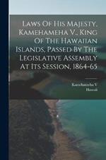 Laws Of His Majesty, Kamehameha V., King Of The Hawaiian Islands, Passed By The Legislative Assembly At Its Session, 1864-65