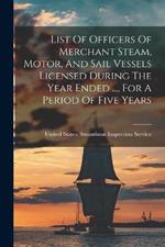 List Of Officers Of Merchant Steam, Motor, And Sail Vessels Licensed During The Year Ended ..., For A Period Of Five Years