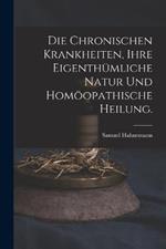 Die chronischen Krankheiten, ihre eigenthumliche Natur und homoeopathische Heilung.