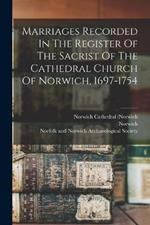 Marriages Recorded In The Register Of The Sacrist Of The Cathedral Church Of Norwich, 1697-1754