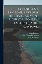 Lucerne Et Ses Environs, Suivi D'un Itineraire Au Mont Righi Et Autour Du Lac Des Quatre-cantons...