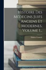 Histoire Des Medecins Juifs Anciens Et Modernes, Volume 1...