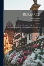 Bismarck: His Authentic Biography: Including Many Of His Private Letters And Personal Memoranda. Giving Curious Researches Into His Ancestry