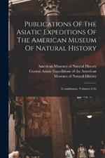 Publications Of The Asiatic Expeditions Of The American Museum Of Natural History: Contribution, Volumes 2-36