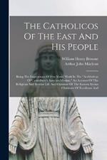 The Catholicos Of The East And His People: Being The Impressions Of Five Years' Work In The 