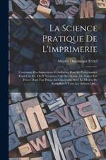 La Science Pratique De L'imprimerie: Contenant Des Instructions Trés-faciles Pour Se Perfectionner Dans Cet Art. On Y Trouvera Une Description De Toutes Les Pièces Dont Une Presse Est Construite, Avec Le Moyen De Remedier À Tous Les Défauts Qui...