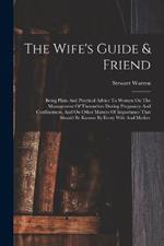 The Wife's Guide & Friend: Being Plain And Practical Advice To Women On The Management Of Themselves During Pregnancy And Confinement, And On Other Matters Of Importance That Should Be Known By Every Wife And Mother