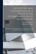 The History And Illustrations Of A House In The Elizabethan Style Of Architecture: The Property Of John Danby Palmer, Esq., And Situated In The Borough-town Of Great Yarmouth, Norfolk