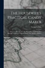 The Housewife's Practical Candy Maker: Comprising Receipts For The Finest Home-made Candies, Especially Adapted For Manufacture In The American Kitchen