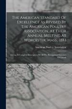 The American Standard Of Excellence As Revised By The American Poultry Association, At Their Annual Meeting At Worcester, Mass., 1883: Giving A Complete Description Of All The Recognized Varieties Of Fowels