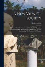 A New View Of Society: Or, Essays On The Formation Of The Human Character, Preparatory To The Development Of A Plan For Gradually Ameliorating The Condition Of Mankind