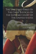 The Lives And Times Of The Chief Justices Of The Supreme Court Of The United States: John Jay, John Rutledge